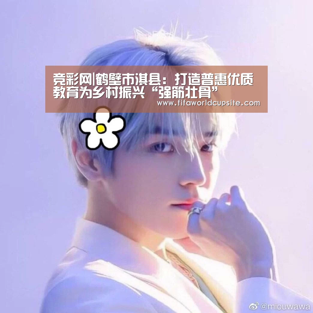 竞彩网|鹤壁市淇县:打造普惠优质教育为乡村振兴“强筋壮骨”(图1) 世界杯竞猜平台