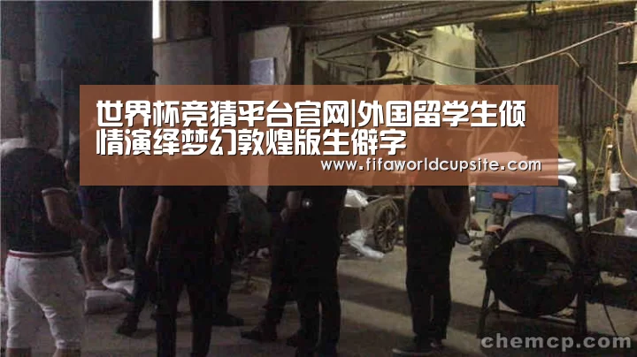 世界杯竞猜平台官网|外国留学生倾情演绎梦幻敦煌版生僻字(图2) 竞彩网