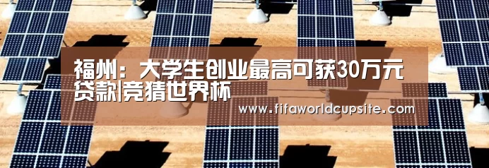 福州:大学生创业最高可获30万元贷款|竞猜世界杯(图1) 竞彩网